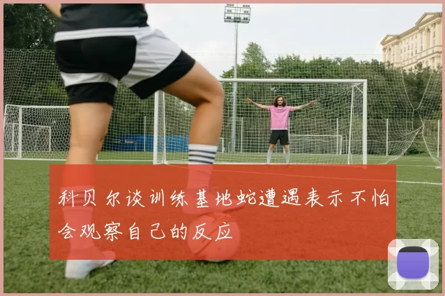 科贝尔谈训练基地蛇遭遇表示不怕会观察自己的反应